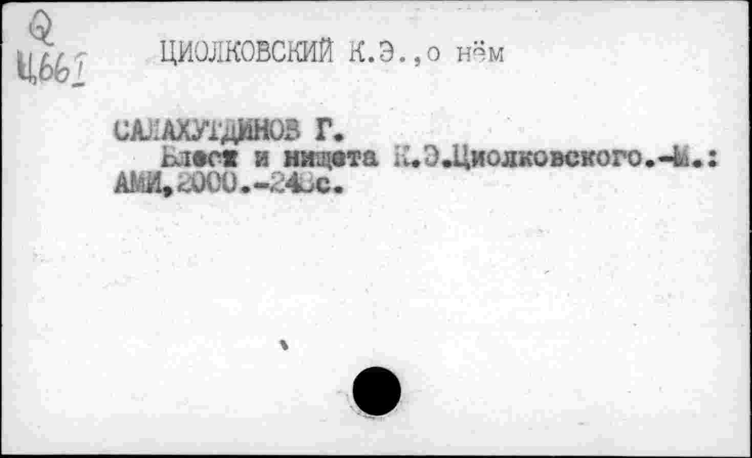 ﻿ЦИОЛКОВСКИЙ К.Э.,о н~м
САЛАХУГдИНОВ Г.
Ьлас» и нищета Л.ЭЩиолковского.«41
АШЦаКЮ.-24Вс.